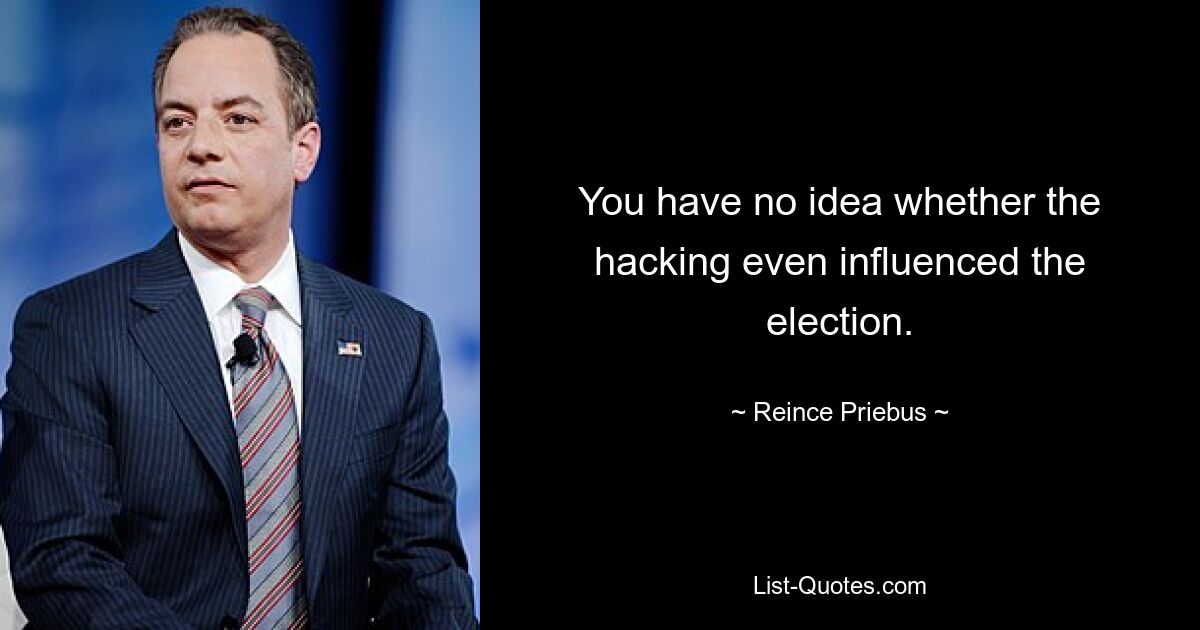 You have no idea whether the hacking even influenced the election. — © Reince Priebus