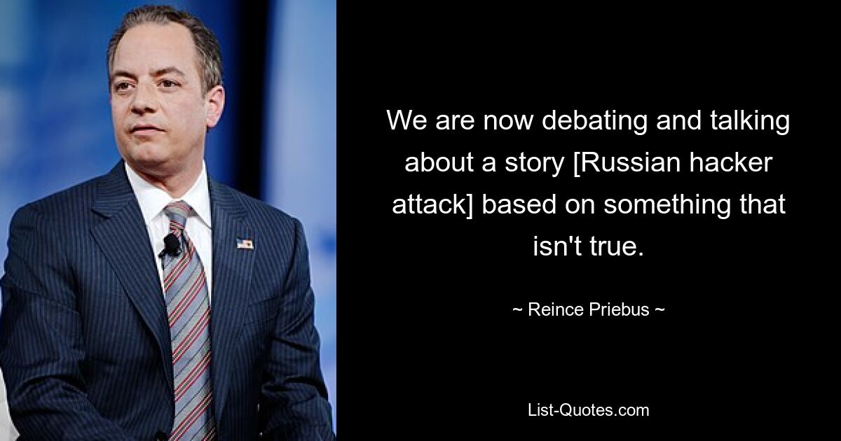 We are now debating and talking about a story [Russian hacker attack] based on something that isn't true. — © Reince Priebus