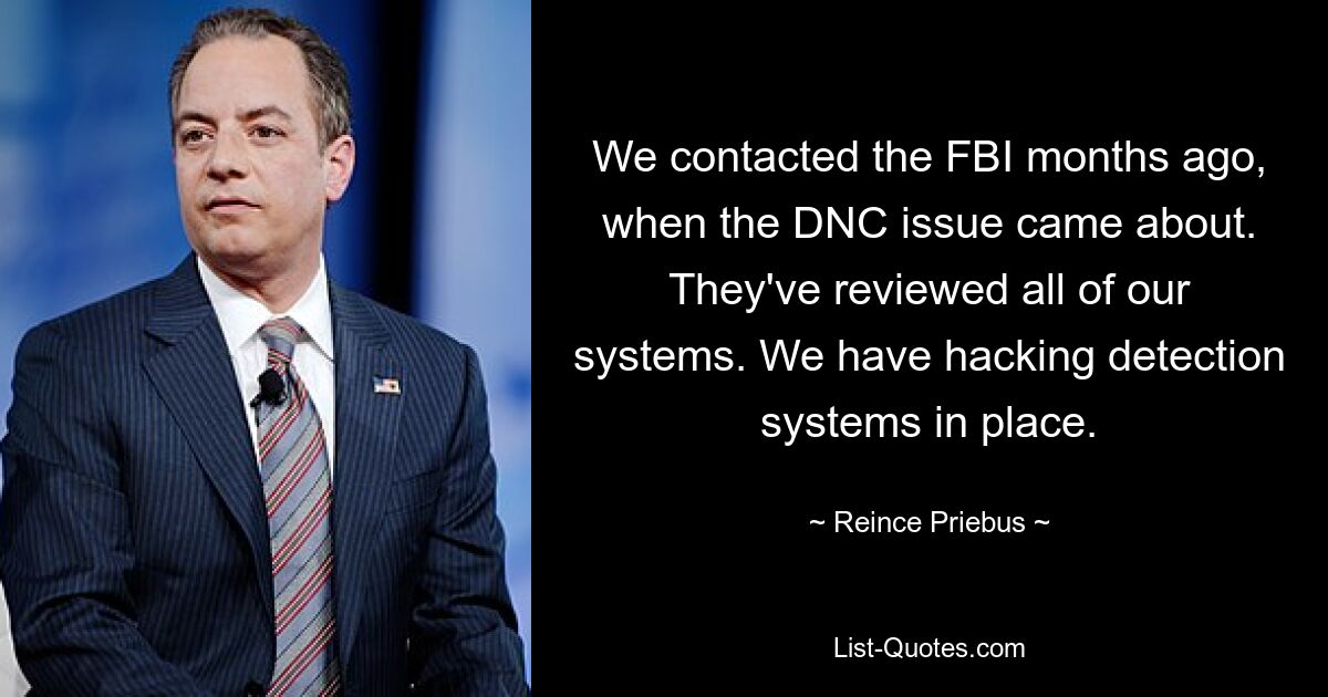 We contacted the FBI months ago, when the DNC issue came about. They've reviewed all of our systems. We have hacking detection systems in place. — © Reince Priebus