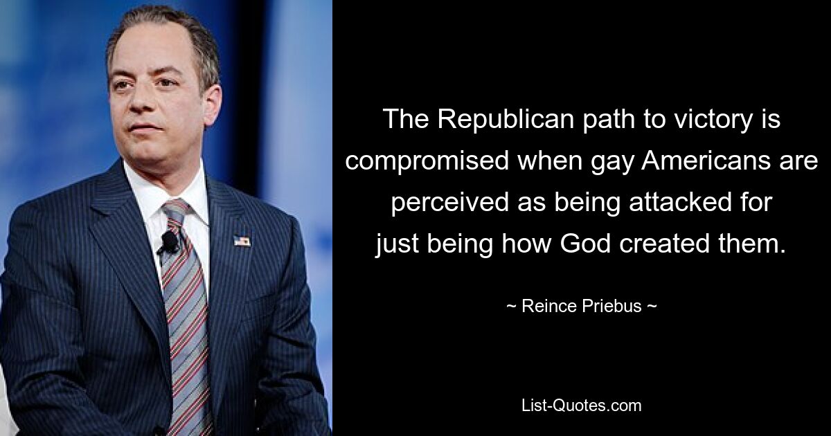 The Republican path to victory is compromised when gay Americans are perceived as being attacked for just being how God created them. — © Reince Priebus