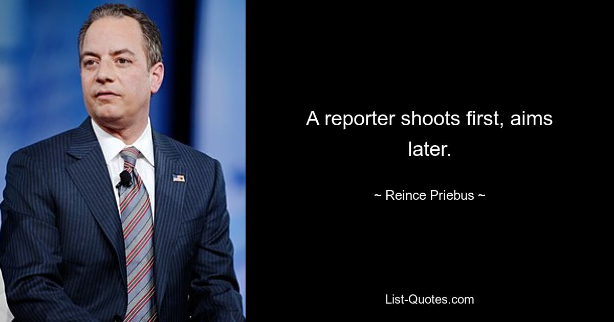 A reporter shoots first, aims later. — © Reince Priebus