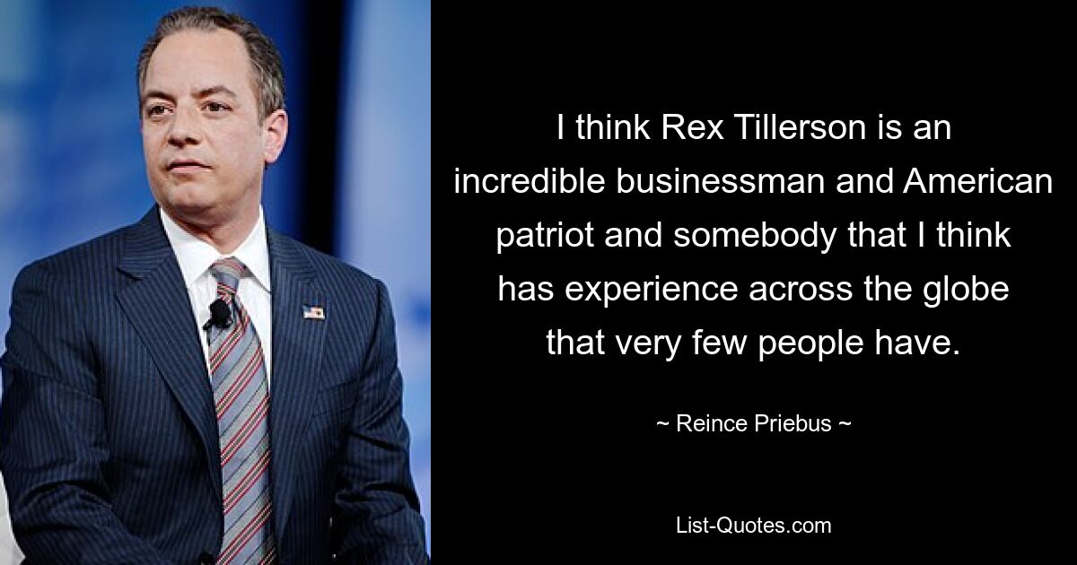 I think Rex Tillerson is an incredible businessman and American patriot and somebody that I think has experience across the globe that very few people have. — © Reince Priebus