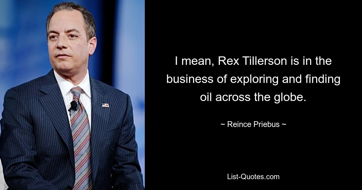 I mean, Rex Tillerson is in the business of exploring and finding oil across the globe. — © Reince Priebus