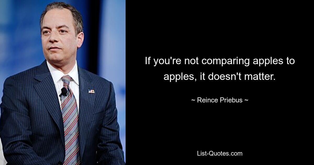 If you're not comparing apples to apples, it doesn't matter. — © Reince Priebus