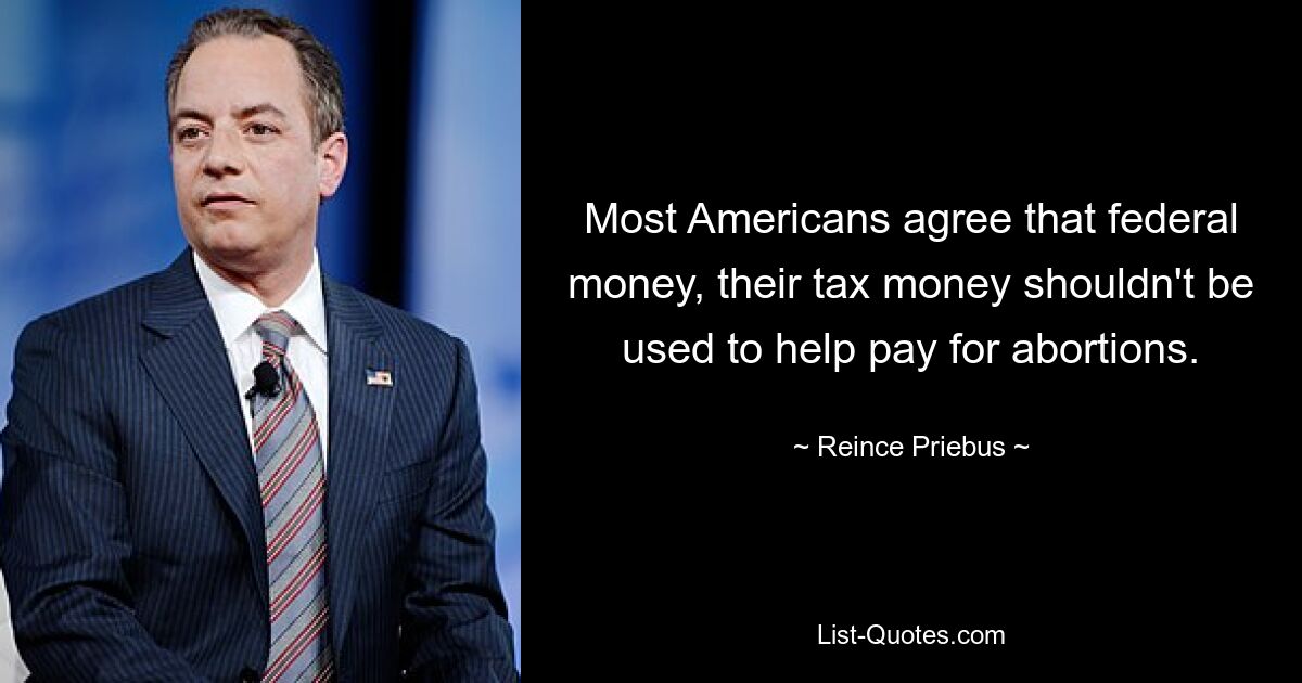 Most Americans agree that federal money, their tax money shouldn't be used to help pay for abortions. — © Reince Priebus