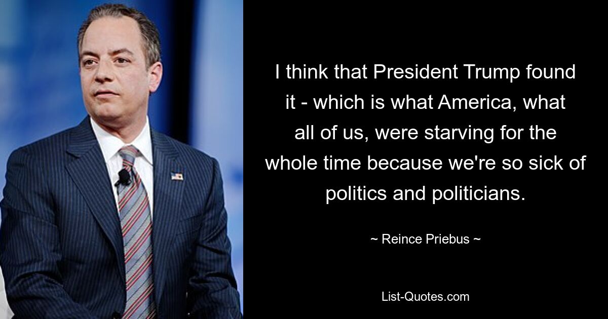 I think that President Trump found it - which is what America, what all of us, were starving for the whole time because we're so sick of politics and politicians. — © Reince Priebus