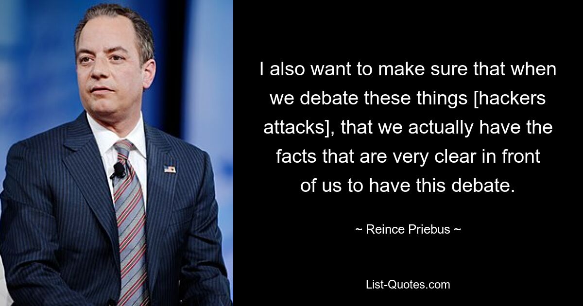 I also want to make sure that when we debate these things [hackers attacks], that we actually have the facts that are very clear in front of us to have this debate. — © Reince Priebus