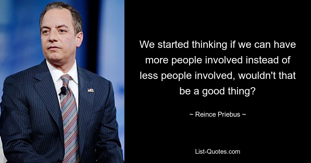 We started thinking if we can have more people involved instead of less people involved, wouldn't that be a good thing? — © Reince Priebus