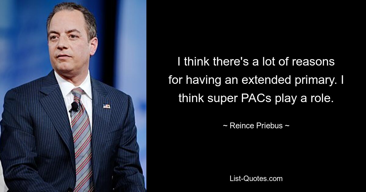 I think there's a lot of reasons for having an extended primary. I think super PACs play a role. — © Reince Priebus