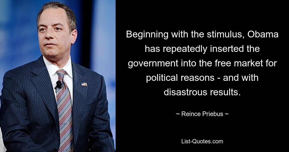 Beginning with the stimulus, Obama has repeatedly inserted the government into the free market for political reasons - and with disastrous results. — © Reince Priebus