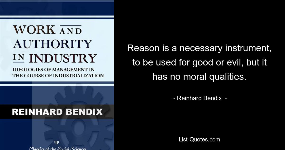 Reason is a necessary instrument, to be used for good or evil, but it has no moral qualities. — © Reinhard Bendix