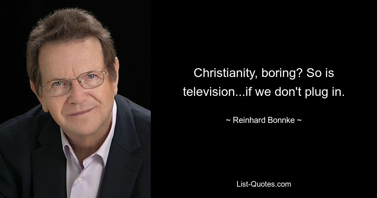 Christianity, boring? So is television...if we don't plug in. — © Reinhard Bonnke