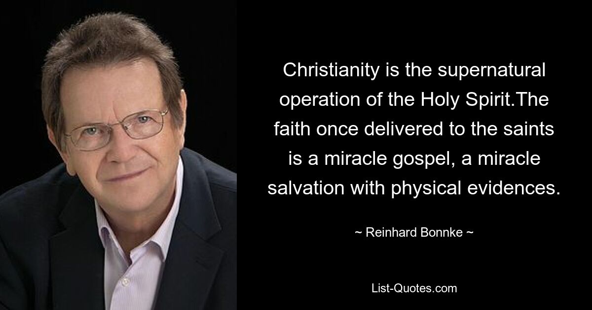 Christianity is the supernatural operation of the Holy Spirit.The faith once delivered to the saints is a miracle gospel, a miracle salvation with physical evidences. — © Reinhard Bonnke