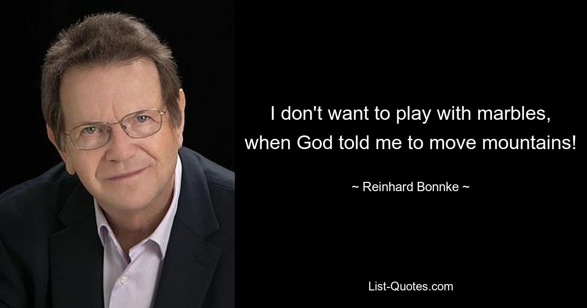 I don't want to play with marbles, when God told me to move mountains! — © Reinhard Bonnke