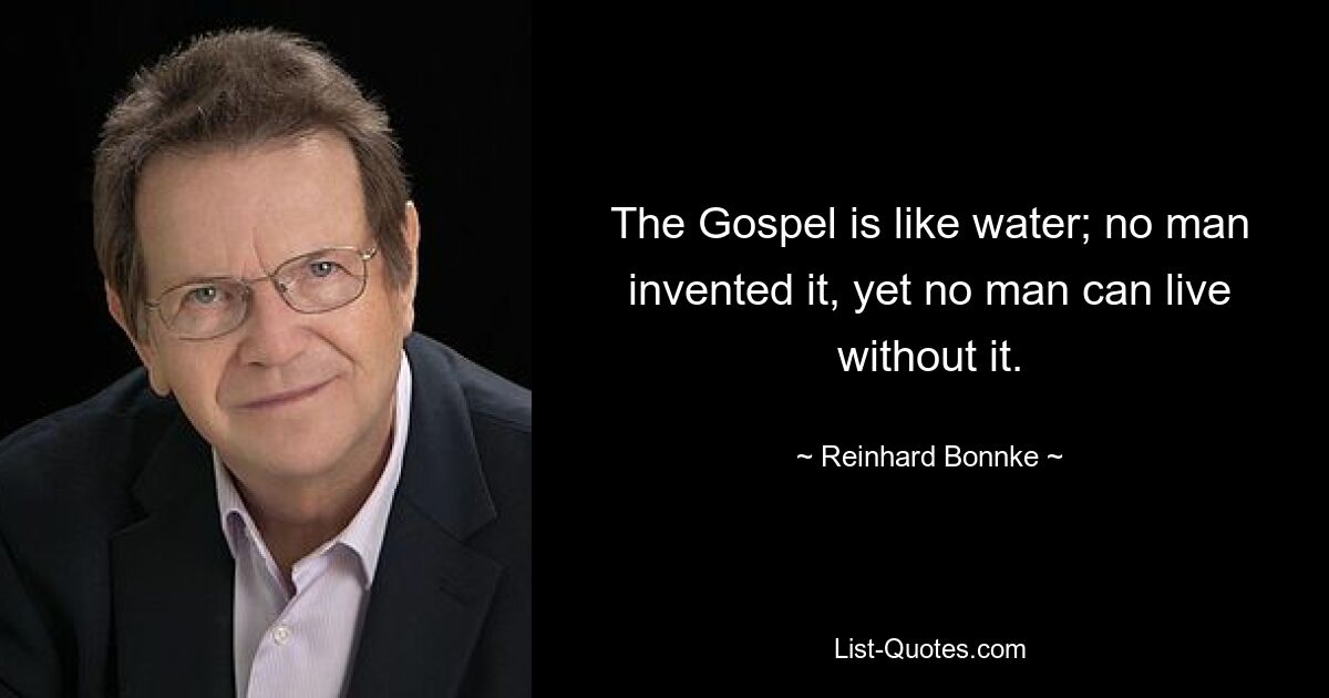 The Gospel is like water; no man invented it, yet no man can live without it. — © Reinhard Bonnke