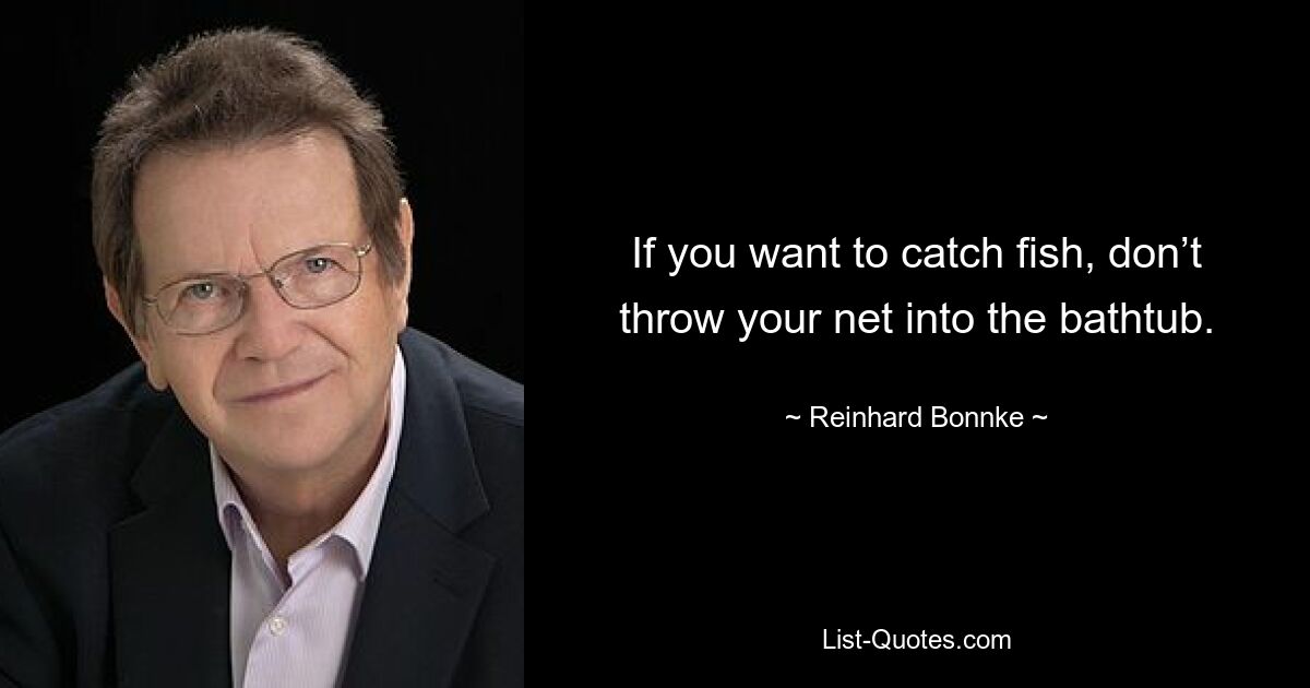 If you want to catch fish, don’t throw your net into the bathtub. — © Reinhard Bonnke