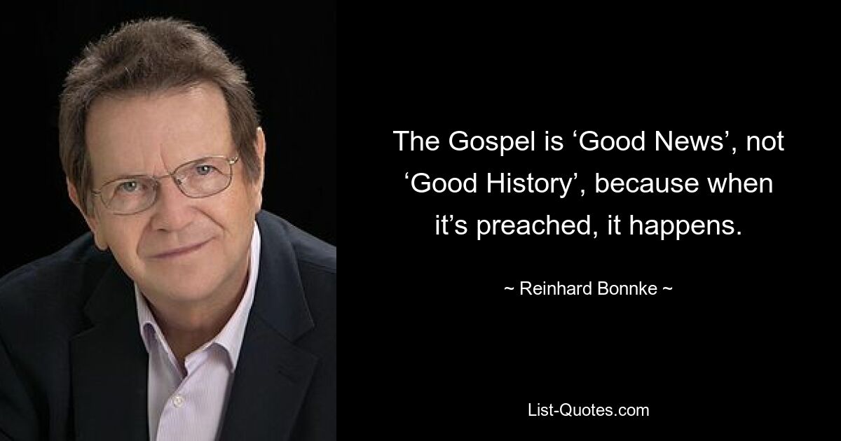 The Gospel is ‘Good News’, not ‘Good History’, because when it’s preached, it happens. — © Reinhard Bonnke