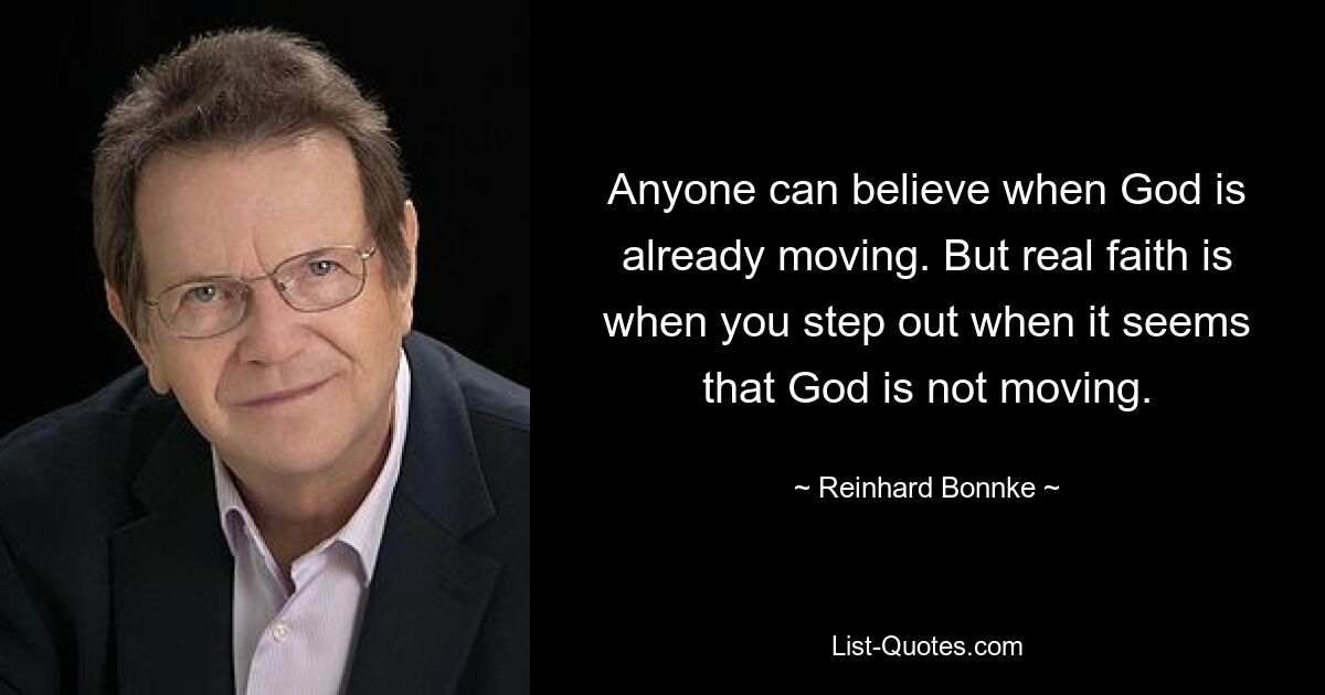 Anyone can believe when God is already moving. But real faith is when you step out when it seems that God is not moving. — © Reinhard Bonnke