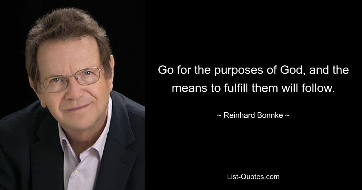 Go for the purposes of God, and the means to fulfill them will follow. — © Reinhard Bonnke