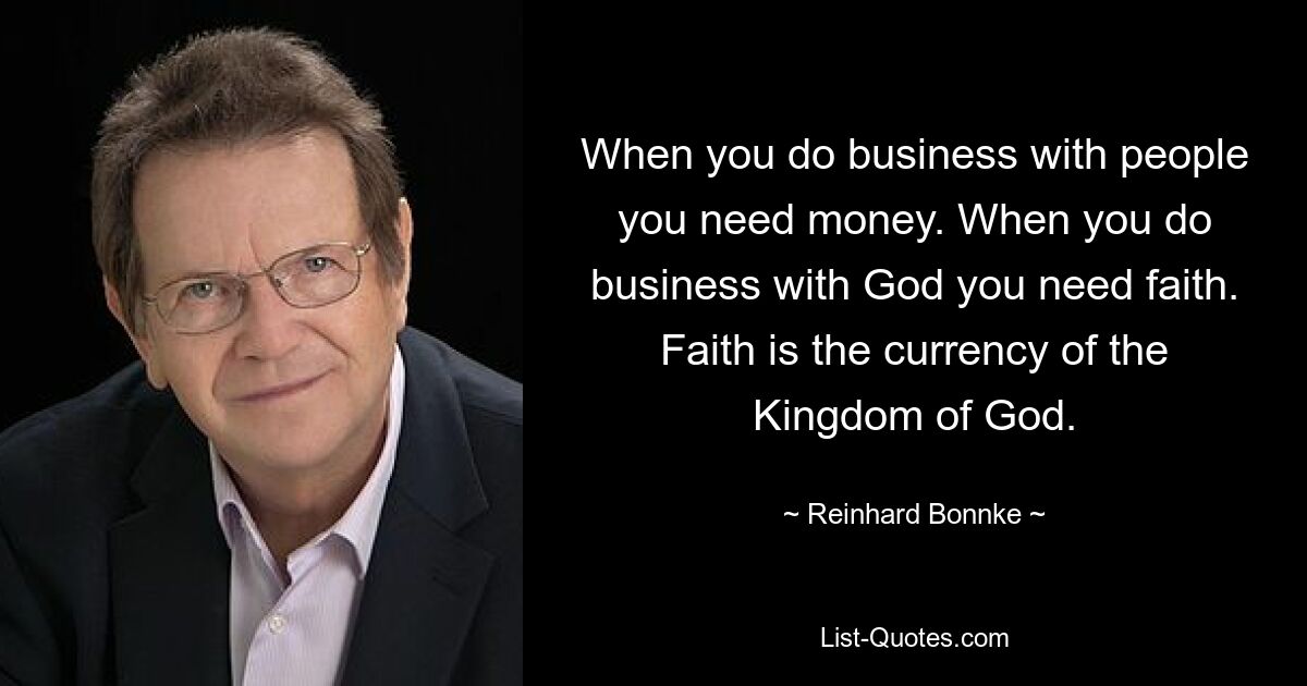 When you do business with people you need money. When you do business with God you need faith. Faith is the currency of the Kingdom of God. — © Reinhard Bonnke