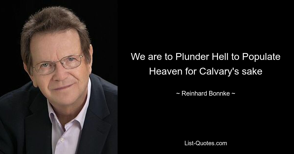 We are to Plunder Hell to Populate Heaven for Calvary's sake — © Reinhard Bonnke