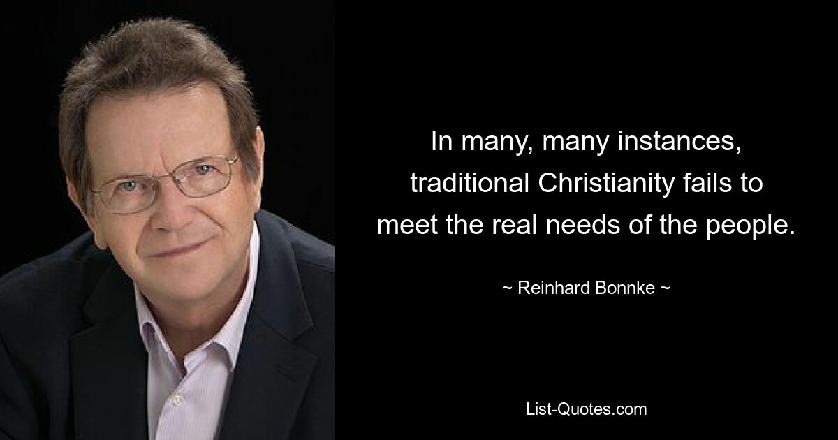 In many, many instances, traditional Christianity fails to meet the real needs of the people. — © Reinhard Bonnke