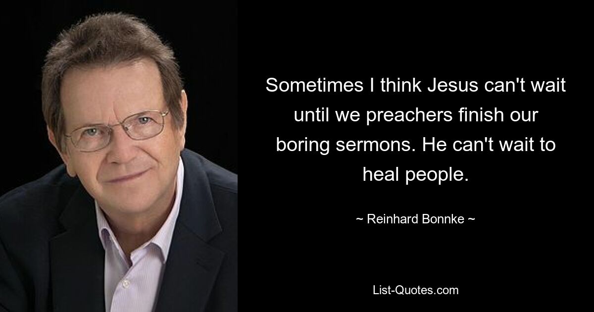 Sometimes I think Jesus can't wait until we preachers finish our boring sermons. He can't wait to heal people. — © Reinhard Bonnke