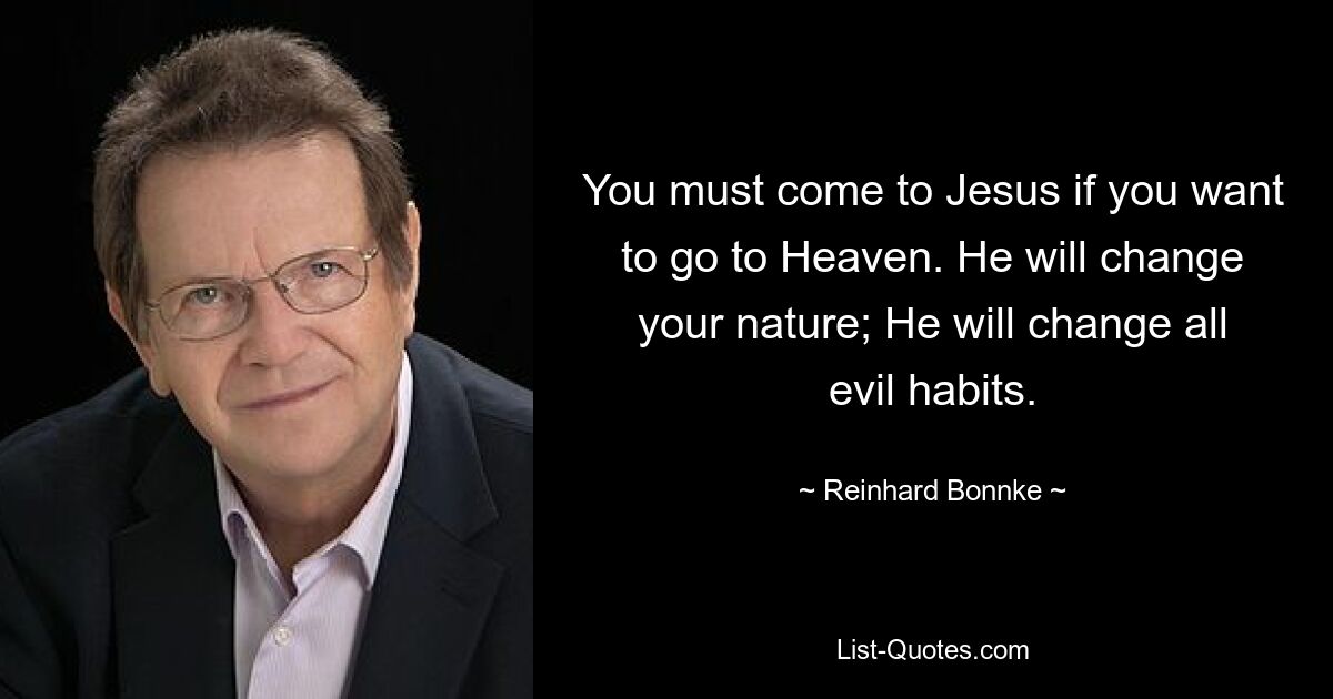 You must come to Jesus if you want to go to Heaven. He will change your nature; He will change all evil habits. — © Reinhard Bonnke