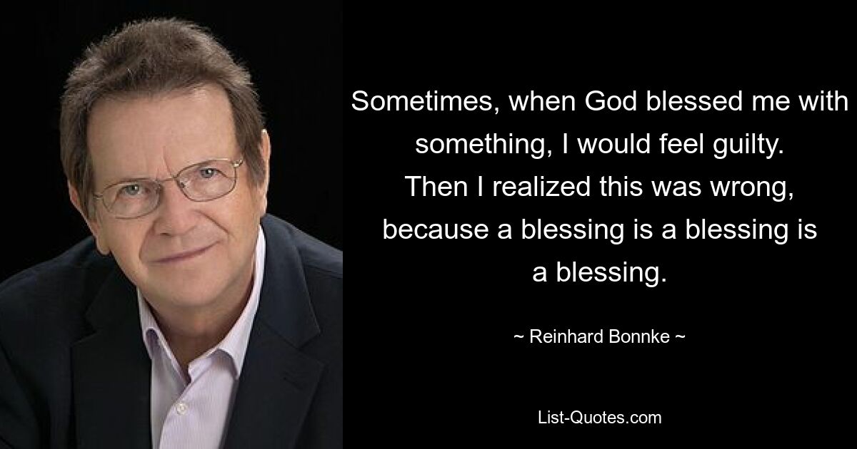 Manchmal, wenn Gott mich mit etwas segnete, fühlte ich mich schuldig. Dann wurde mir klar, dass das falsch war, denn ein Segen ist ein Segen ist ein Segen. — © Reinhard Bonnke 