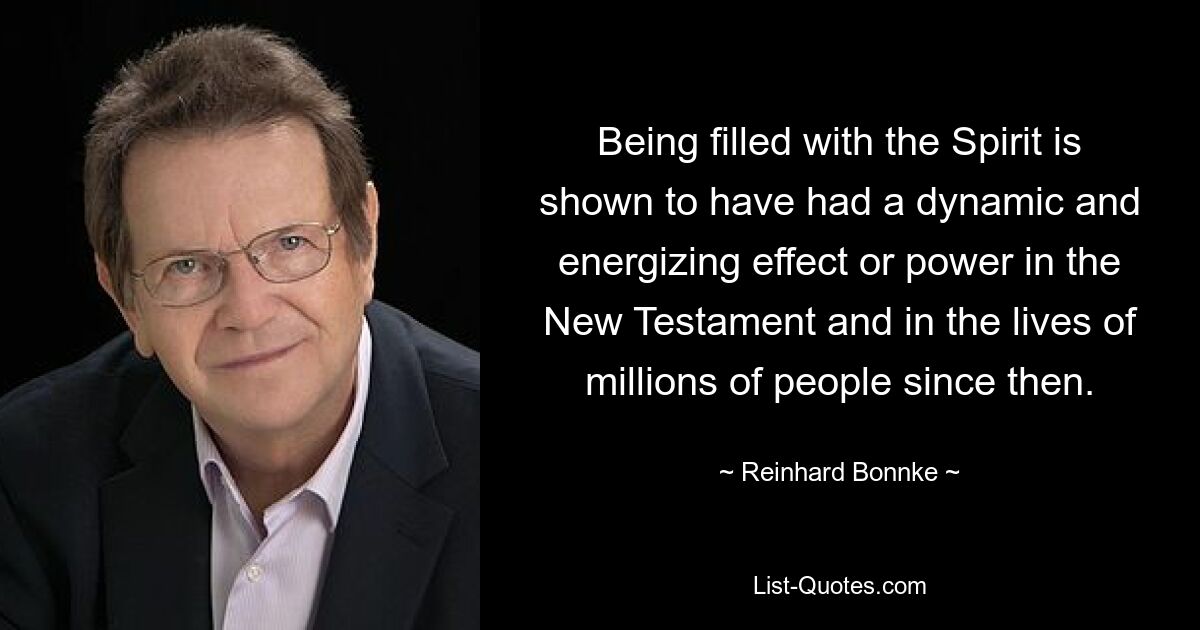 Being filled with the Spirit is shown to have had a dynamic and energizing effect or power in the New Testament and in the lives of millions of people since then. — © Reinhard Bonnke