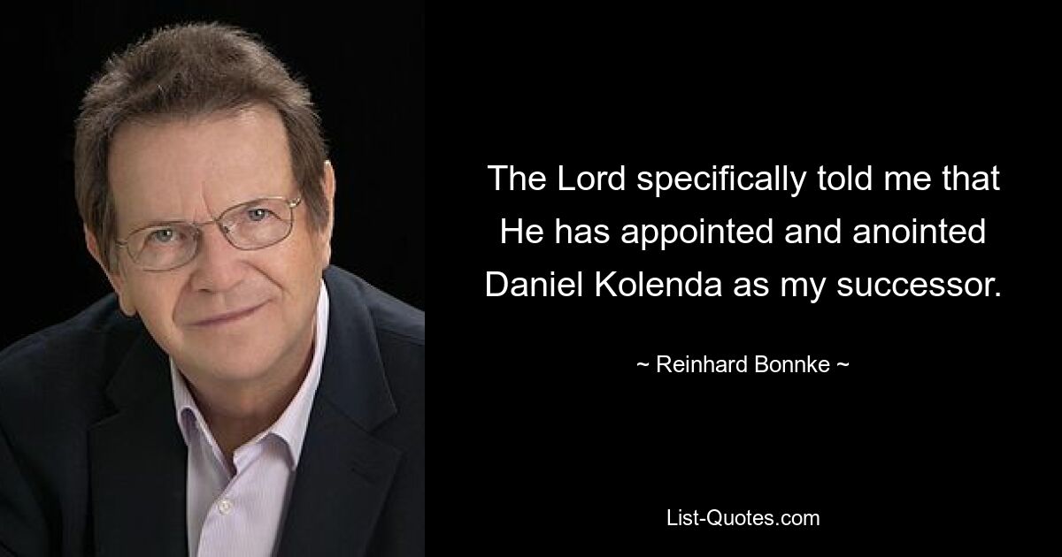 The Lord specifically told me that He has appointed and anointed Daniel Kolenda as my successor. — © Reinhard Bonnke