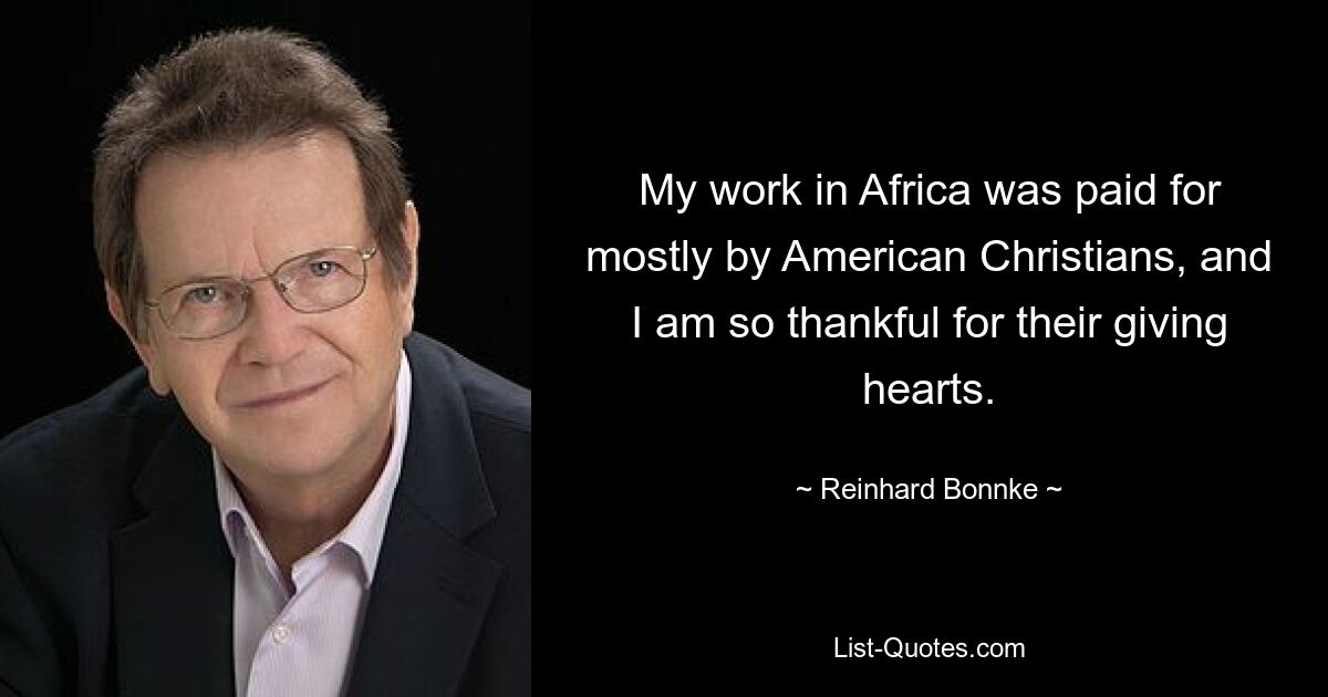 My work in Africa was paid for mostly by American Christians, and I am so thankful for their giving hearts. — © Reinhard Bonnke