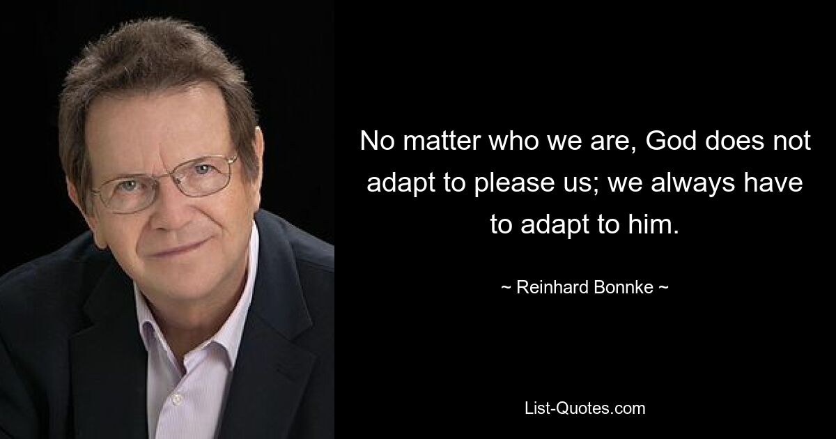 No matter who we are, God does not adapt to please us; we always have to adapt to him. — © Reinhard Bonnke