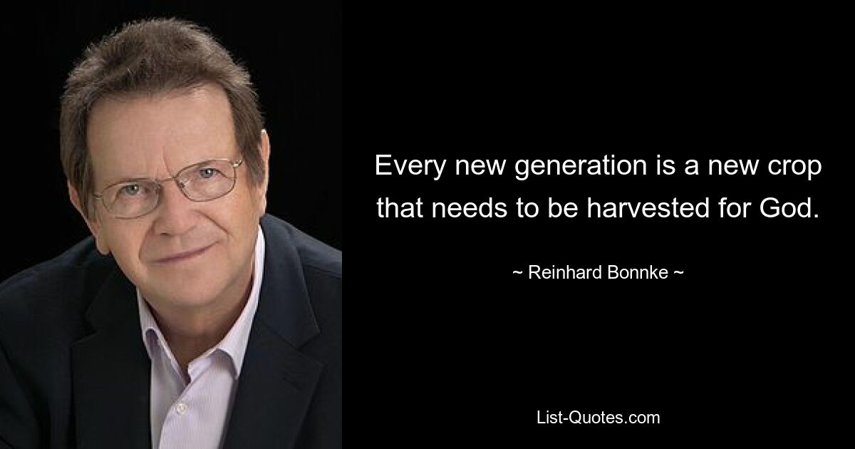 Every new generation is a new crop that needs to be harvested for God. — © Reinhard Bonnke