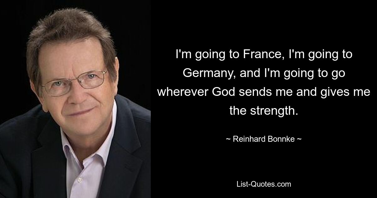 I'm going to France, I'm going to Germany, and I'm going to go wherever God sends me and gives me the strength. — © Reinhard Bonnke