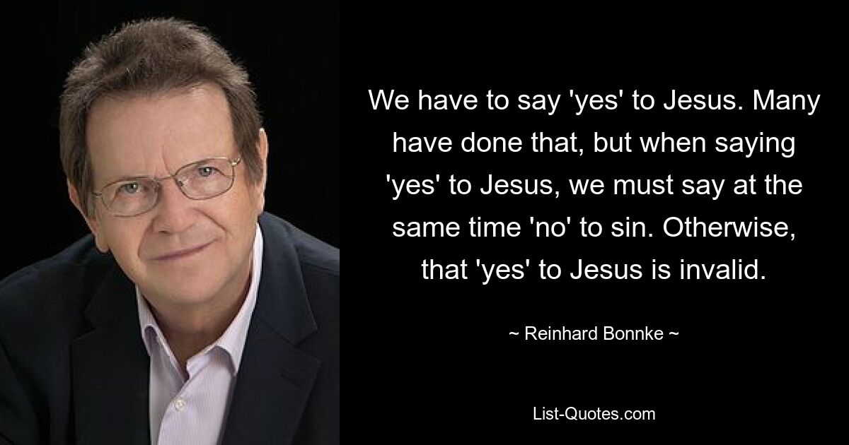 We have to say 'yes' to Jesus. Many have done that, but when saying 'yes' to Jesus, we must say at the same time 'no' to sin. Otherwise, that 'yes' to Jesus is invalid. — © Reinhard Bonnke