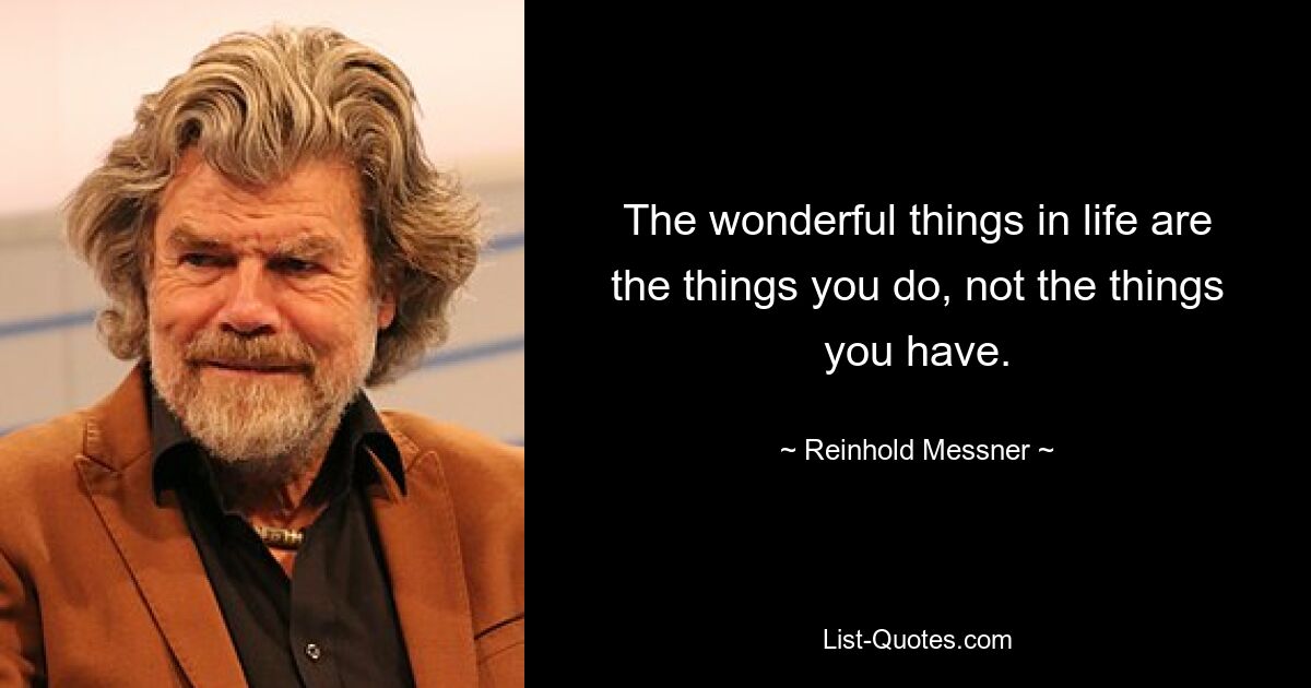 The wonderful things in life are the things you do, not the things you have. — © Reinhold Messner