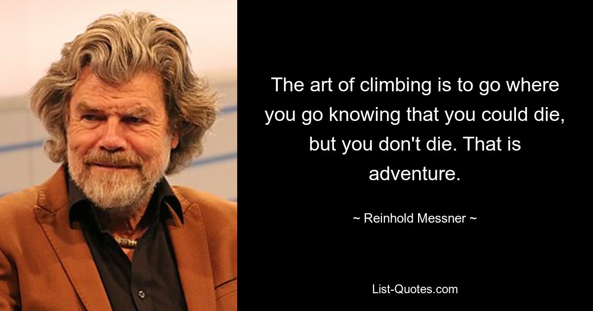 The art of climbing is to go where you go knowing that you could die, but you don't die. That is adventure. — © Reinhold Messner