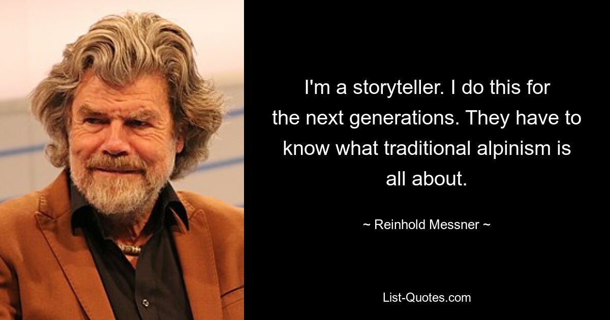 I'm a storyteller. I do this for the next generations. They have to know what traditional alpinism is all about. — © Reinhold Messner