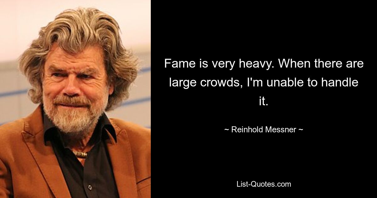 Fame is very heavy. When there are large crowds, I'm unable to handle it. — © Reinhold Messner