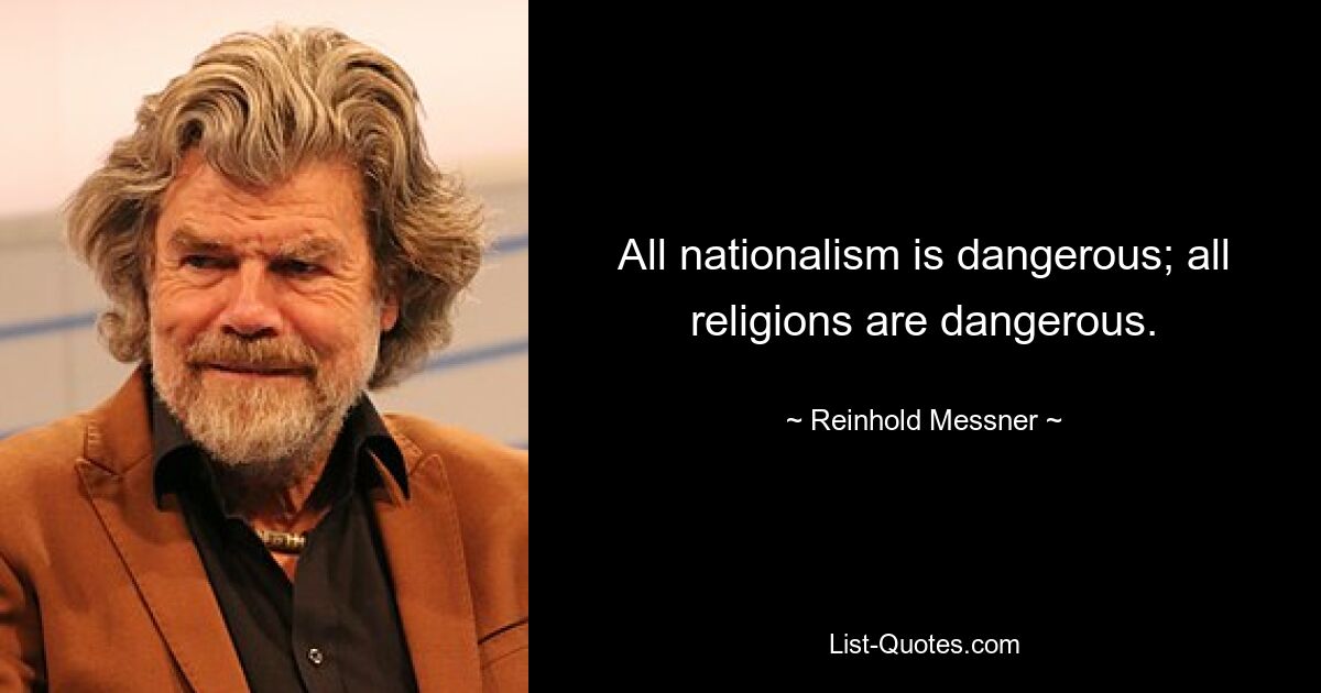 All nationalism is dangerous; all religions are dangerous. — © Reinhold Messner