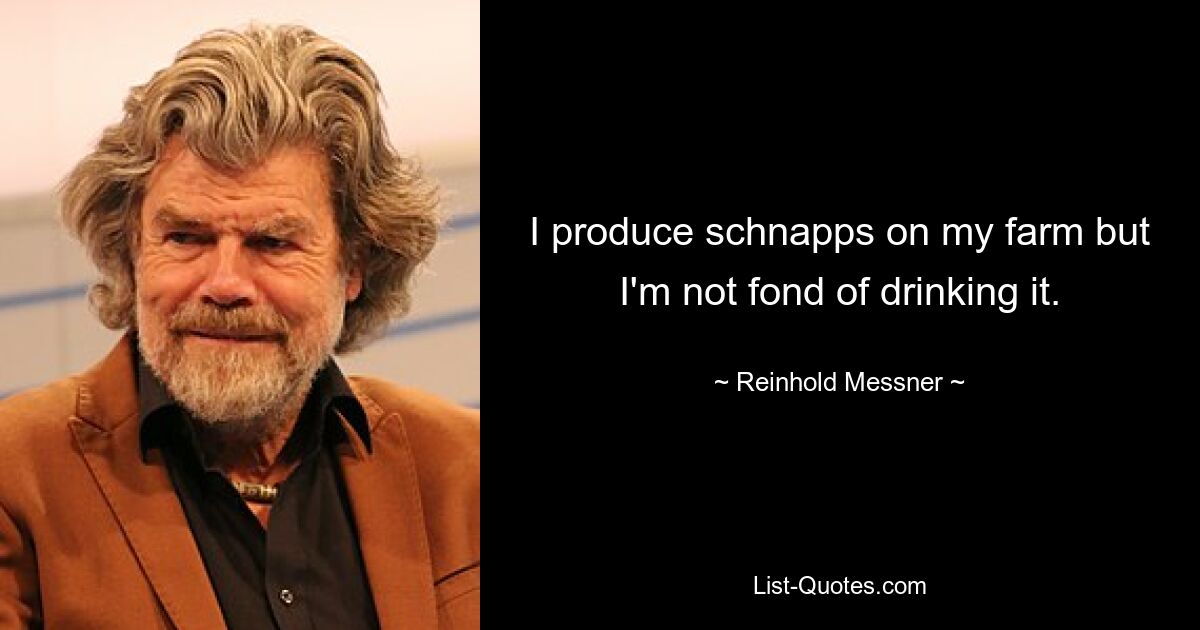 I produce schnapps on my farm but I'm not fond of drinking it. — © Reinhold Messner