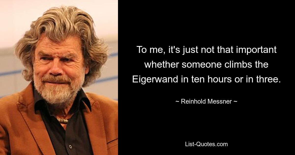 To me, it's just not that important whether someone climbs the Eigerwand in ten hours or in three. — © Reinhold Messner