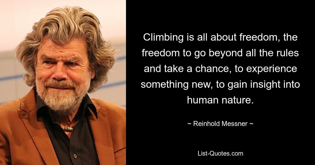 Climbing is all about freedom, the freedom to go beyond all the rules and take a chance, to experience something new, to gain insight into human nature. — © Reinhold Messner