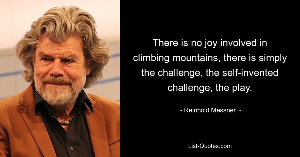 There is no joy involved in climbing mountains, there is simply the challenge, the self-invented challenge, the play. — © Reinhold Messner