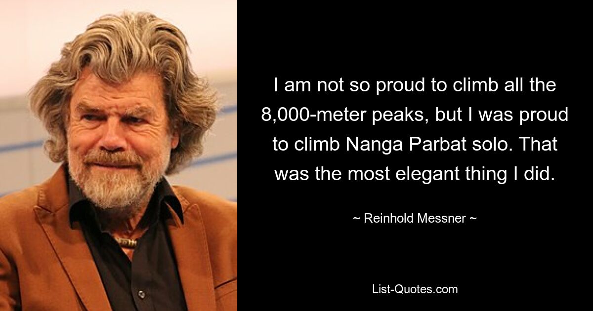 I am not so proud to climb all the 8,000-meter peaks, but I was proud to climb Nanga Parbat solo. That was the most elegant thing I did. — © Reinhold Messner