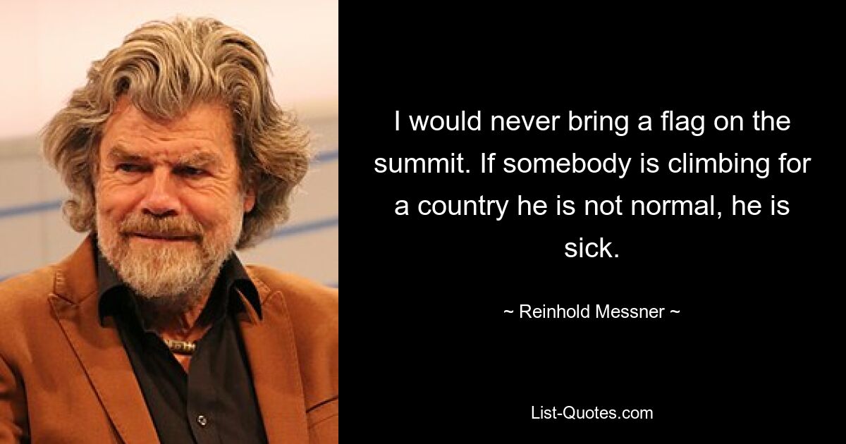 I would never bring a flag on the summit. If somebody is climbing for a country he is not normal, he is sick. — © Reinhold Messner