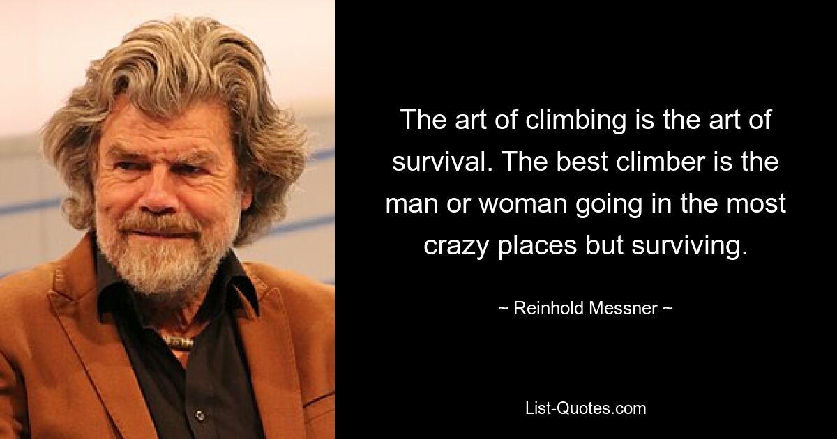 The art of climbing is the art of survival. The best climber is the man or woman going in the most crazy places but surviving. — © Reinhold Messner