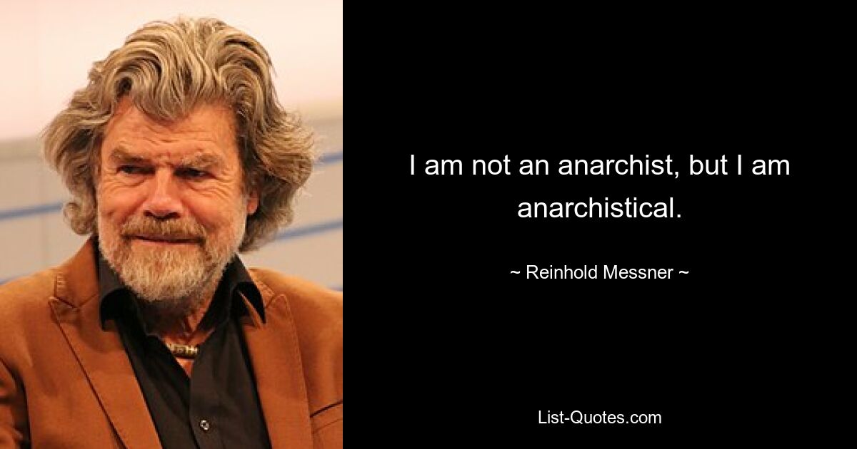 I am not an anarchist, but I am anarchistical. — © Reinhold Messner