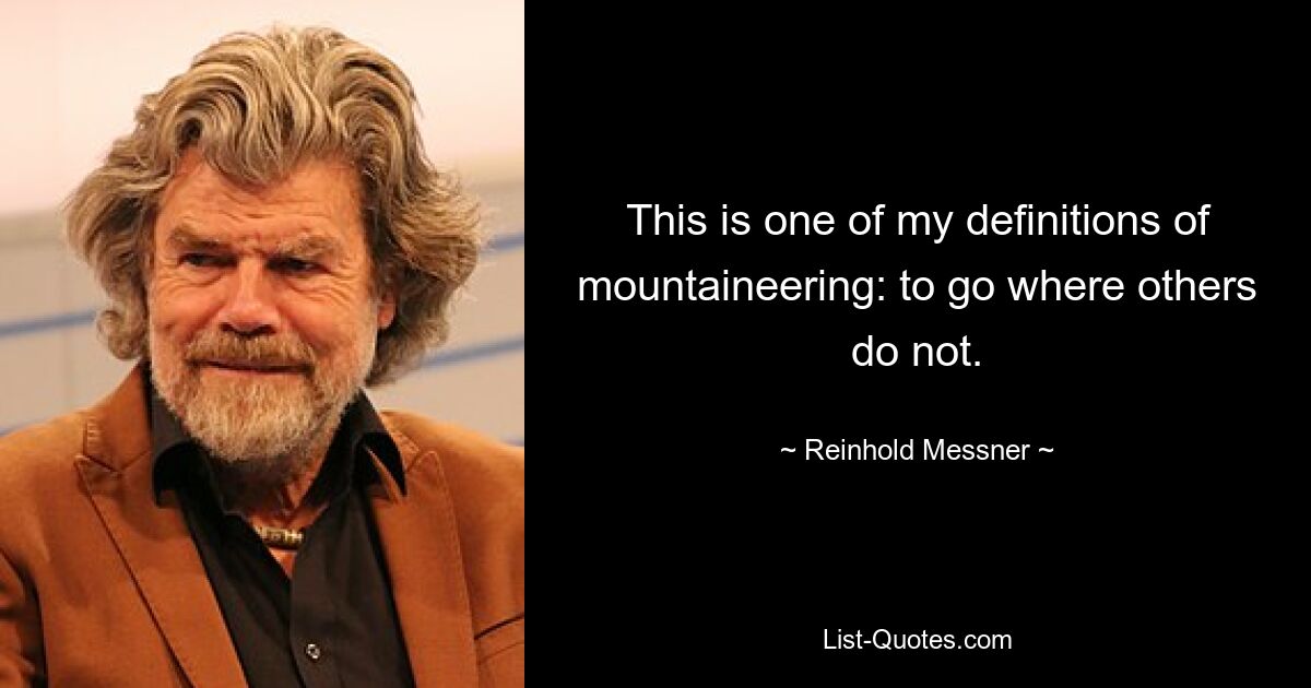 This is one of my definitions of mountaineering: to go where others do not. — © Reinhold Messner